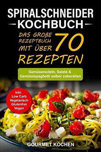 Spiralschneider Kochbuch: Das große Rezeptbuch mit über 70 leckeren Rezepten - Gemüsenudeln, Salate & Gemüsespaghetti selber zubereiten - Inkl. Low Carb, Vegetarisch, Glutenfrei, Vegan Rezepte