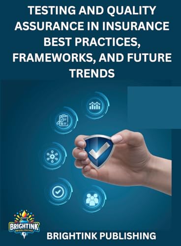 TESTING AND QUALITY ASSURANCE IN INSURANCE BEST PRACTICES, FRAMEWORKS, AND FUTURE TRENDS TESTING AND QUALITY ASSURANCE IN INSURANCE BEST PRACTICES, FRAMEWORKS, AND FUTURE TRENDS von Bright ink publishing
