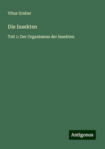 Die Insekten: Teil 1: Der Organismus der Insekten von Antigonos Verlag