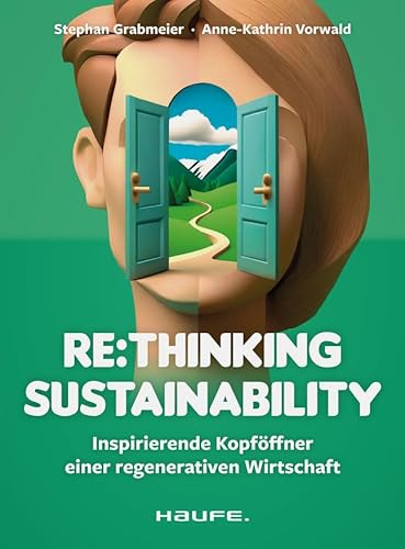 Re:thinking Sustainability: Inspirierende Kopföffner einer regenerativen Wirtschaft. Nachhaltigkeit weiter entwickeln, Transformation anstoßen, ... Verantwortung übernehmen (Haufe Fachbuch)