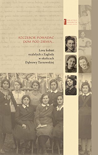 Szczescie posiadac dom pod ziemia: Losy kobiet ocalałych z Zagłady w okolicach Dąbrowy Tarnowskiej (BIBLIOTEKA ŚWIADECTW ZAGŁADY)