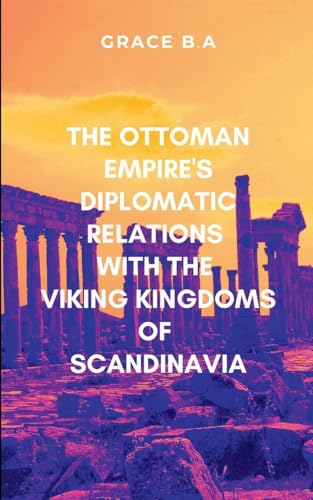 The Ottoman Empire's Diplomatic Relations with the Viking Kingdoms of Scandinavia: With a compelling blend of adventure, political intrigue, and cultural diplomacy von ARISE STUDIO