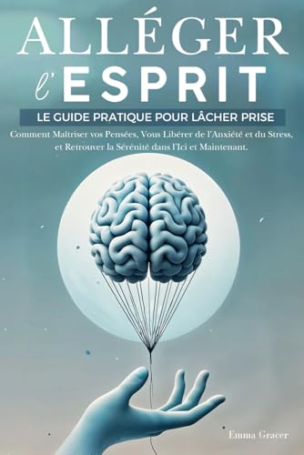 Alléger l’Esprit: Le Guide Pratique pour Lâcher Prise. Comment Maîtriser vos Pensées, Vous Libérer de l'Anxiété et du Stress, et Retrouver la Sérénité dans l'Ici et Maintenant von Independently published