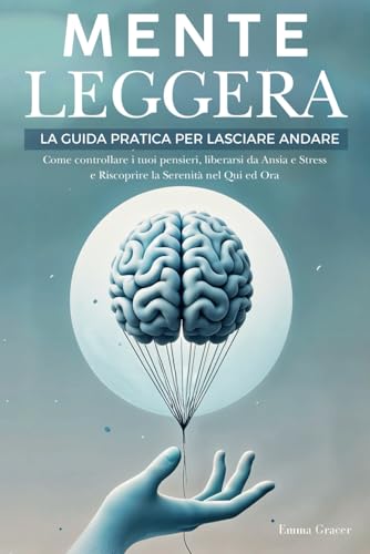 Mente Leggera: La Guida Pratica per Lasciare Andare. Come Controllare i tuoi Pensieri, Liberarsi da Ansia e Stress e Riscoprire la Serenità nel Qui ed Ora. von Independently published