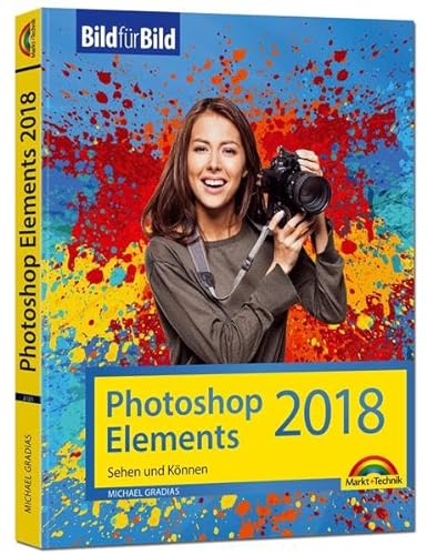 Photoshop Elements 2018 - Bild für Bild erklärt - zur aktuellen Version von Adobe Photoshop Elements: Sehen und Können