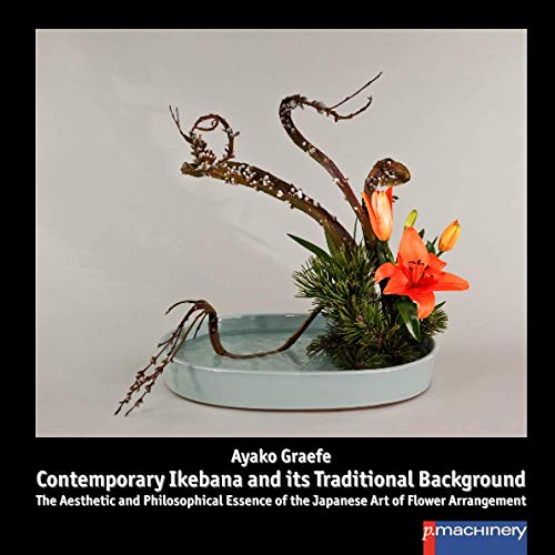 CONTEMPORARY IKEBANA AND ITS TRADITIONAL BACKGROUND: The Aesthetic and Philosophical Essence of the Japanese Art of Flower Arrangement (Ikebana: Japanische Blumenkunst)