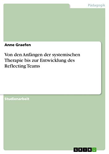 Von den Anfängen der systemischen Therapie bis zur Entwicklung des Reflecting Teams Von den Anfängen der systemischen Therapie bis zur Entwicklung des Reflecting Teams von GRIN Verlag