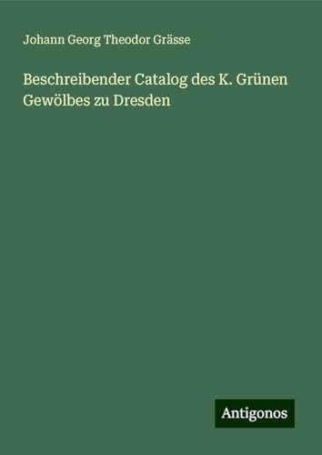 Beschreibender Catalog des K. Grünen Gewölbes zu Dresden von Antigonos Verlag