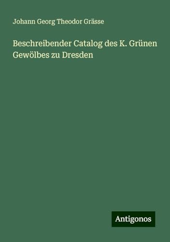 Beschreibender Catalog des K. Grünen Gewölbes zu Dresden von Antigonos Verlag