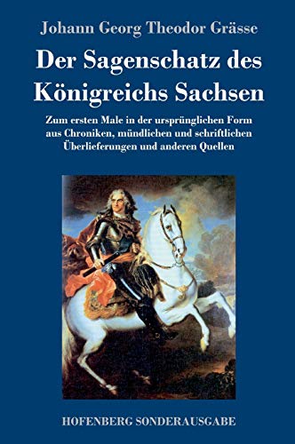 Der Sagenschatz des Königreichs Sachsen: Zum ersten Male in der ursprünglichen Form aus Chroniken, mündlichen und schriftlichen Überlieferungen und anderen Quellen Der Sagenschatz des Königreichs Sachsen: Zum ersten Male in der ursprünglichen Form aus Chroniken, mündlichen und schriftlichen Überlieferungen und anderen Quellen