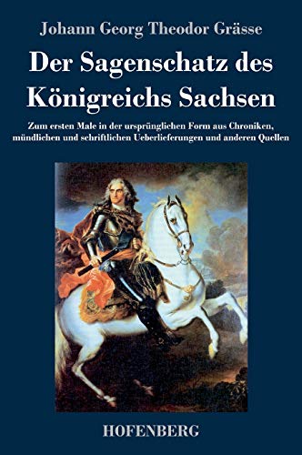 Der Sagenschatz des Königreichs Sachsen: Zum ersten Male in der ursprünglichen Form aus Chroniken, mündlichen und schriftlichen Überlieferungen und anderen Quellen
