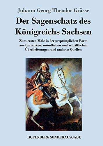 Der Sagenschatz des Königreichs Sachsen: Zum ersten Male in der ursprünglichen Form aus Chroniken, mündlichen und schriftlichen Überlieferungen und anderen Quellen Der Sagenschatz des Königreichs Sachsen: Zum ersten Male in der ursprünglichen Form aus Chroniken, mündlichen und schriftlichen Überlieferungen und anderen Quellen
