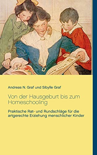 Von der Hausgeburt bis zum Homeschooling: Praktische Rat- und Rundschläge für die artgerechte Erziehung menschlicher Kinder