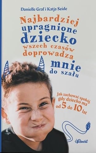 Najbardziej upragnione dziecko wszech czasów doprowadza mnie do szału: Jak zachować spokój, gdy dziecko ma od 5 do 10 lat von Element
