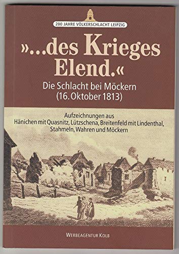 "...des Krieges Elend.": Die Schlacht bei Möckern (16. Oktober 1813) – Aufzeichnungen aus Hänichen mit Quasnitz, Lützschena, Breitenfeld mit Lindenthal, Stahmeln, Wahren und Möckern