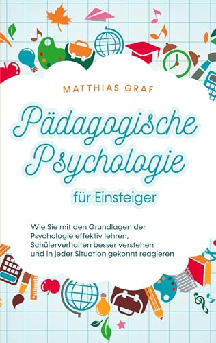 Pädagogische Psychologie für Einsteiger: Wie Sie mit den Grundlagen der Psychologie effektiv lehren, Schülerverhalten besser verstehen und in jeder Situation gekonnt reagieren