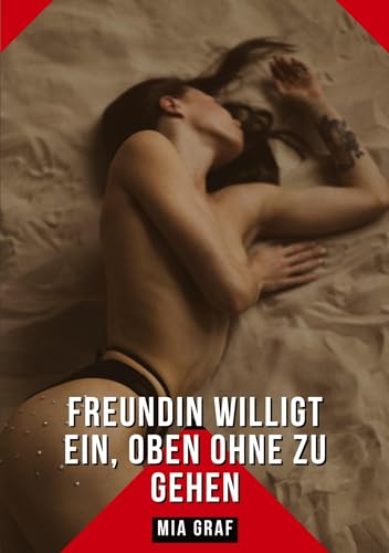Freundin willigt ein, oben ohne zu gehen: Erotische Kurzgeschichten Sammelbände (Bündel von expliziten, schmutzigen und perversen ... für prickelnde, unzensierte Momente.) von Mia Graf