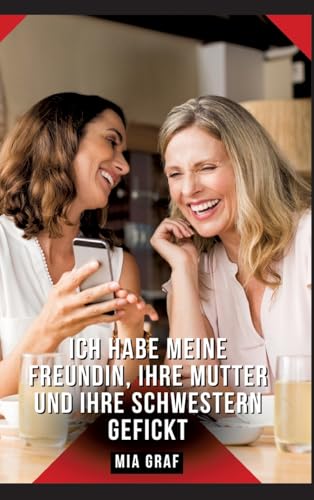 Ich habe meine Freundin, ihre Mutter und ihre Schwestern gefickt: Geschichten mit explizitem Sex für Erwachsene (Bündel von expliziten, schmutzigen ... für prickelnde, unzensierte Momente.) von Mia Graf