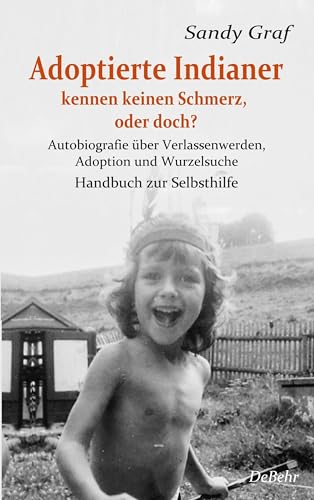 Adoptierte Indianer kennen keinen Schmerz, oder doch? - Autobiografie über Verlassenwerden, Adoption und Wurzelsuche - Handbuch zur Selbsthilfe