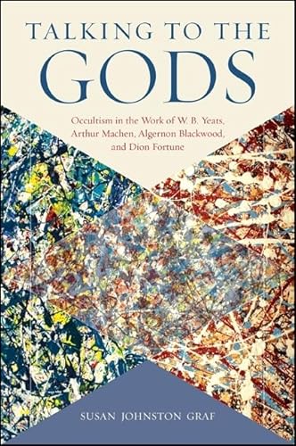 Talking to the Gods: Occultism in the Work of W. B. Yeats, Arthur Machen, Algernon Blackwood, and Dion Fortune (SUNY series in Western Esoteric Traditions) von State University of New York Press
