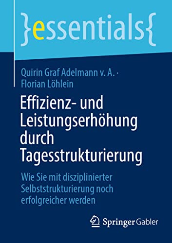 Effizienz- und Leistungserhöhung durch Tagesstrukturierung: Wie Sie mit disziplinierter Selbststrukturierung noch erfolgreicher werden (essentials) von Springer Gabler