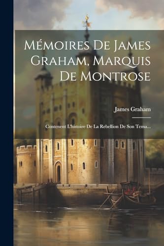 Mémoires De James Graham, Marquis De Montrose: Contenent L'histoire De La Rebellion De Son Tema... von Legare Street Press