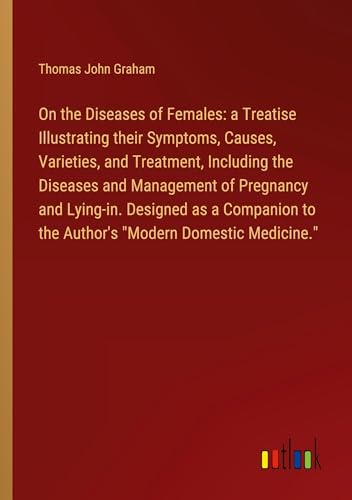 On the Diseases of Females: a Treatise Illustrating their Symptoms, Causes, Varieties, and Treatment, Including the Diseases and Management of ... to the Author's "Modern Domestic Medicine." von Outlook Verlag