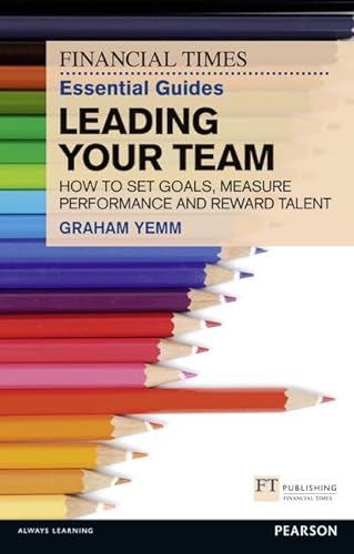 FT Essential Guide to Leading Your Team: How to Set Goals, Measure Performance and Reward Talent (Financial Times Guides)