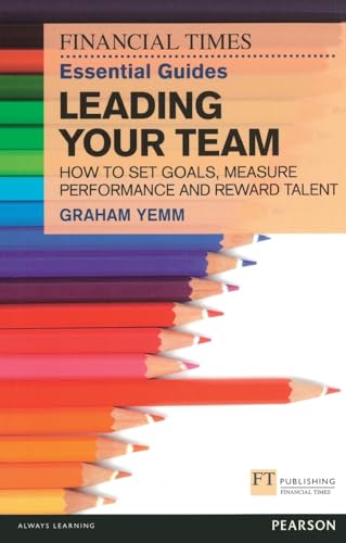 FT Essential Guide to Leading Your Team: How to Set Goals, Measure Performance and Reward Talent (Financial Times Guides)