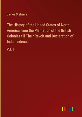 The History of the United States of North America from the Plantation of the British Colonies till Their Revolt and Declaration of Independence: Vol. 1 von Outlook Verlag