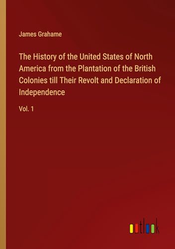 The History of the United States of North America from the Plantation of the British Colonies till Their Revolt and Declaration of Independence: Vol. 1 von Outlook Verlag