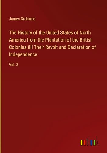 The History of the United States of North America from the Plantation of the British Colonies till Their Revolt and Declaration of Independence: Vol. 3 von Outlook Verlag