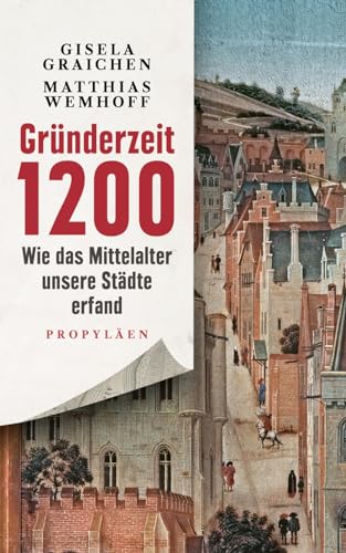 Gründerzeit 1200: Wie das Mittelalter unsere Städte erfand | Archäologie, die uns angeht: mitreißend und faszinierend erzählt von Propyläen Verlag
