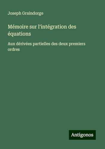 Mémoire sur l'intégration des équations: Aux dérivées partielles des deux premiers ordres von Antigonos Verlag