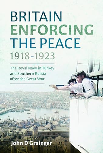 Britain Enforcing the Peace, 1918-1923: The Royal Navy in Turkey and Southern Russia After the Great War von Pen & Sword Books Ltd