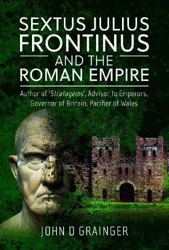 Sextus Julius Frontinus and the Roman Empire: Author of Stratagems, Advisor to Emperors, Governor of Britain, Pacifier of Wales von Pen & Sword Military