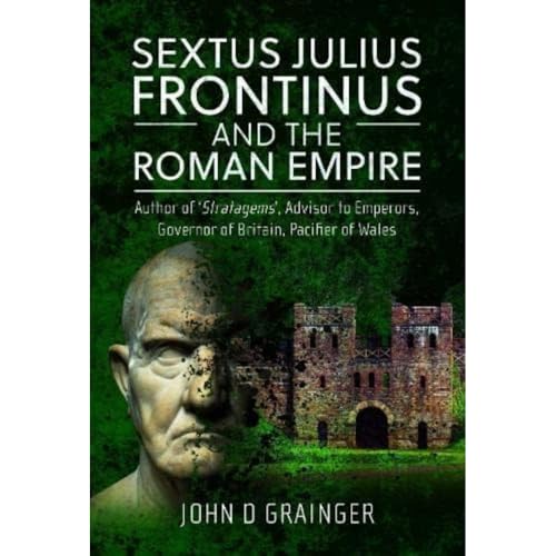 Sextus Julius Frontinus and the Roman Empire: Author of Stratagems, Advisor to Emperors, Governor of Britain, Pacifier of Wales von Pen & Sword Military