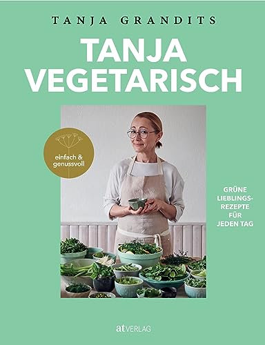 Tanja vegetarisch: Grüne Lieblingsrezepte für jeden Tag, einfach & genussvoll. Das vegetarische Kochbuch der Sterneköchin. von AT Verlag