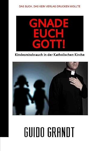 GNADE EUCH GOTT!: Kindesmissbrauch in der Katholischen Kirche