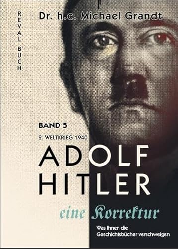 Adolf Hitler - eine Korrektur Band 5: 2. Weltkrieg (1940) Skandinavien - Benelux- Frankreich (Adolf Hitler - eine Korrektur: Was Ihnen die Geschichts- und Schulbücher verschweigen)