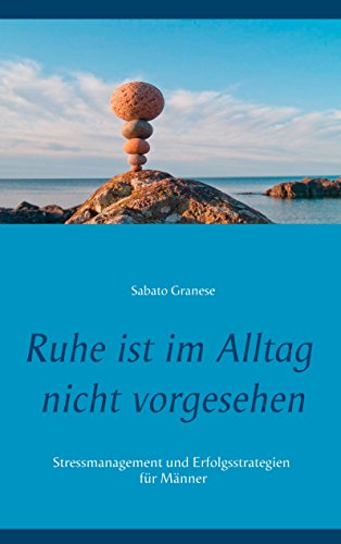 Ruhe ist im Alltag nicht vorgesehen: Stressmanagement und Erfolgsstrategien für Männer Ruhe ist im Alltag nicht vorgesehen: Stressmanagement und Erfolgsstrategien für Männer