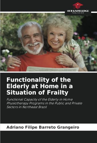 Functionality of the Elderly at Home in a Situation of Frailty: Functional Capacity of the Elderly in Home Physiotherapy Programs in the Public and Private Sectors in Northeast Brazil von Our Knowledge Publishing