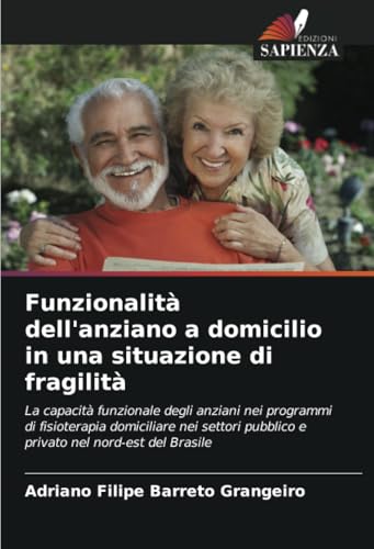 Funzionalità dell'anziano a domicilio in una situazione di fragilità: La capacità funzionale degli anziani nei programmi di fisioterapia domiciliare ... pubblico e privato nel nord-est del Brasile von Edizioni Sapienza