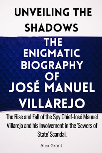 Unveiling the Shadows : The Enigmatic Biography of JOSÉ MANUEL VILLAREJO: The Rise and Fall of the Spy Chief-José Manuel Villarejo and his Involvement in the 'Sewers of State' Scandal.
