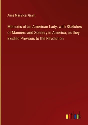 Memoirs of an American Lady: with Sketches of Manners and Scenery in America, as they Existed Previous to the Revolution von Outlook Verlag
