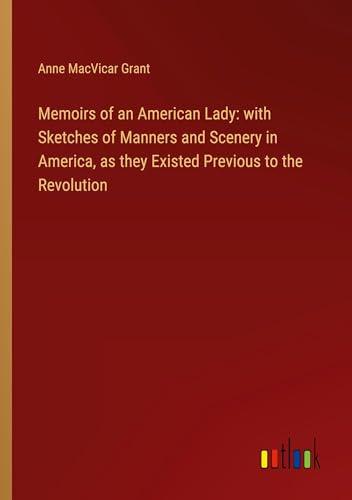 Memoirs of an American Lady: with Sketches of Manners and Scenery in America, as they Existed Previous to the Revolution von Outlook Verlag