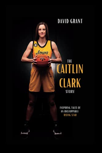 The Caitlin Clark Story: Inspiring Tales Of An Unstoppable Rising Star The Caitlin Clark Story: Inspiring Tales Of An Unstoppable Rising Star