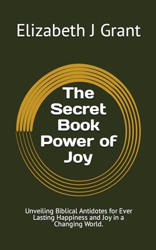 The Secret Book Power of Joy: Unveiling Biblical Antidotes for Ever Lasting Happiness and Joy in a Changing World.