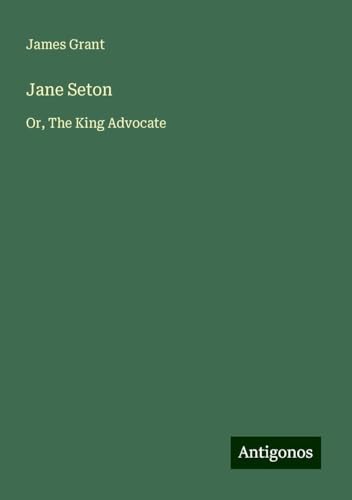Jane Seton: Or, The King Advocate Jane Seton: Or, The King Advocate von Antigonos Verlag