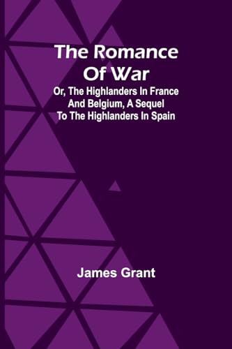 The Romance of War; Or, The Highlanders in France and Belgium, A Sequel to the Highlanders in Spain von Alpha Editions